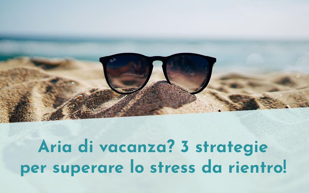 Aria di vacanza? 3 strategie per superare lo stress da rientro!